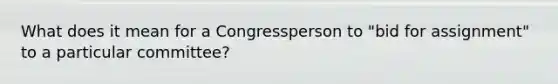 What does it mean for a Congressperson to "bid for assignment" to a particular committee?