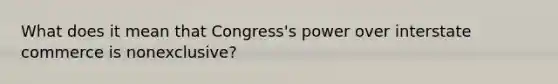 What does it mean that Congress's power over interstate commerce is nonexclusive?