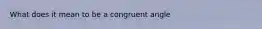 What does it mean to be a congruent angle