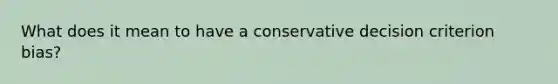 What does it mean to have a conservative decision criterion bias?