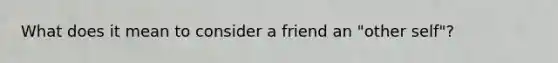 What does it mean to consider a friend an "other self"?