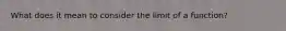 What does it mean to consider the limit of a function?
