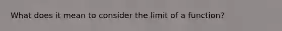 What does it mean to consider the limit of a function?