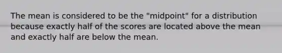 The mean is considered to be the "midpoint" for a distribution because exactly half of the scores are located above the mean and exactly half are below the mean.