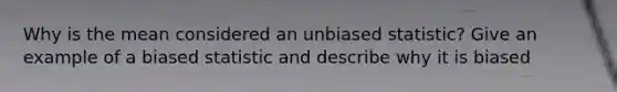 Why is the mean considered an unbiased statistic? Give an example of a biased statistic and describe why it is biased