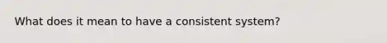 What does it mean to have a consistent system?