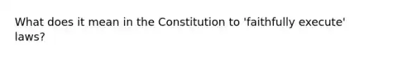 What does it mean in the Constitution to 'faithfully execute' laws?