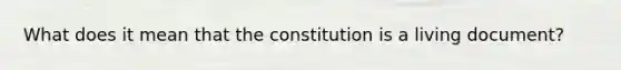 What does it mean that the constitution is a living document?