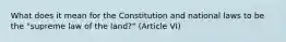 What does it mean for the Constitution and national laws to be the "supreme law of the land?" (Article VI)