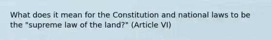 What does it mean for the Constitution and national laws to be the "supreme law of the land?" (Article VI)