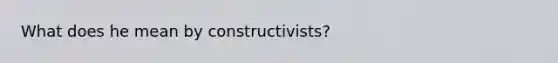 What does he mean by constructivists?