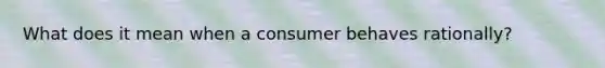 What does it mean when a consumer behaves rationally?