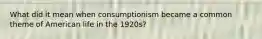 What did it mean when consumptionism became a common theme of American life in the 1920s?