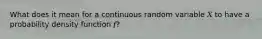 What does it mean for a continuous random variable 𝑋 to have a probability density function 𝑓?