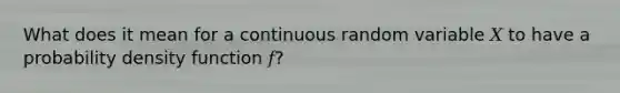 What does it mean for a continuous random variable 𝑋 to have a probability density function 𝑓?