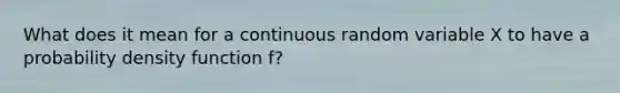 What does it mean for a continuous random variable X to have a probability density function f?