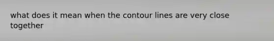 what does it mean when the contour lines are very close together