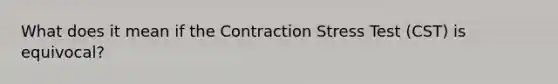 What does it mean if the Contraction Stress Test (CST) is equivocal?