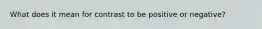 What does it mean for contrast to be positive or negative?