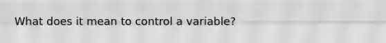 What does it mean to control a variable?