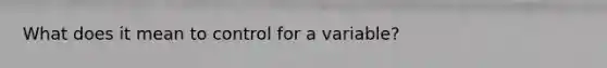 What does it mean to control for a variable?