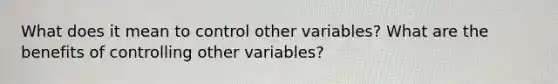 What does it mean to control other variables? What are the benefits of controlling other variables?