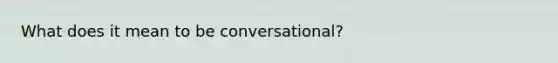 What does it mean to be conversational?