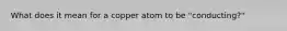 What does it mean for a copper atom to be "conducting?"