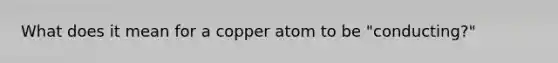 What does it mean for a copper atom to be "conducting?"