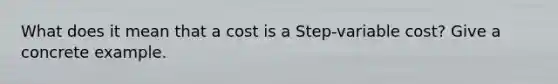 What does it mean that a cost is a Step-variable cost? Give a concrete example.