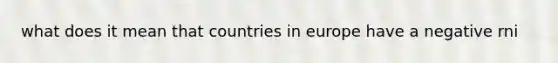 what does it mean that countries in europe have a negative rni