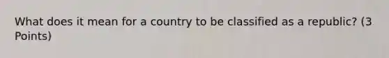 What does it mean for a country to be classified as a republic? (3 Points)