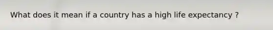 What does it mean if a country has a high life expectancy ?