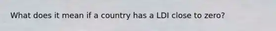 What does it mean if a country has a LDI close to zero?