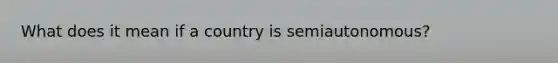 What does it mean if a country is semiautonomous?