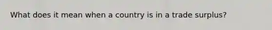 What does it mean when a country is in a trade surplus?