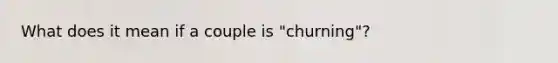 What does it mean if a couple is "churning"?