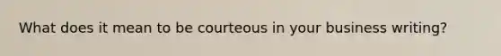What does it mean to be courteous in your business writing?