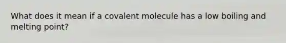 What does it mean if a covalent molecule has a low boiling and melting point?