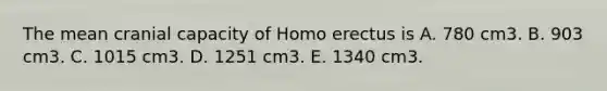 The mean cranial capacity of Homo erectus is A. 780 cm3. B. 903 cm3. C. 1015 cm3. D. 1251 cm3. E. 1340 cm3.