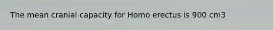 The mean cranial capacity for Homo erectus is 900 cm3