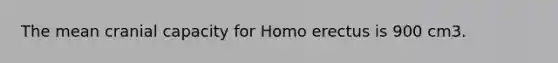 The mean cranial capacity for Homo erectus is 900 cm3.