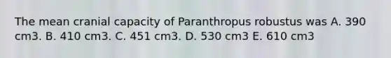 The mean cranial capacity of Paranthropus robustus was A. 390 cm3. B. 410 cm3. C. 451 cm3. D. 530 cm3 E. 610 cm3