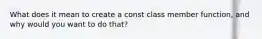 What does it mean to create a const class member function, and why would you want to do that?