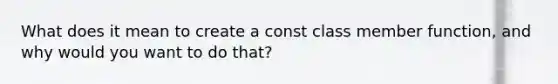 What does it mean to create a const class member function, and why would you want to do that?