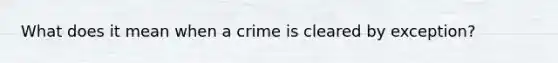 What does it mean when a crime is cleared by exception?