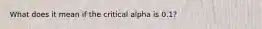 What does it mean if the critical alpha is 0.1?