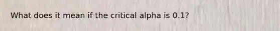 What does it mean if the critical alpha is 0.1?