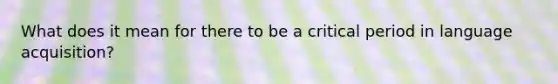 What does it mean for there to be a critical period in language acquisition?