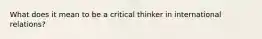 What does it mean to be a critical thinker in international relations?